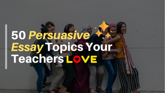 50 Best Persuasive Writing Topics That Teachers Love | Study Tips